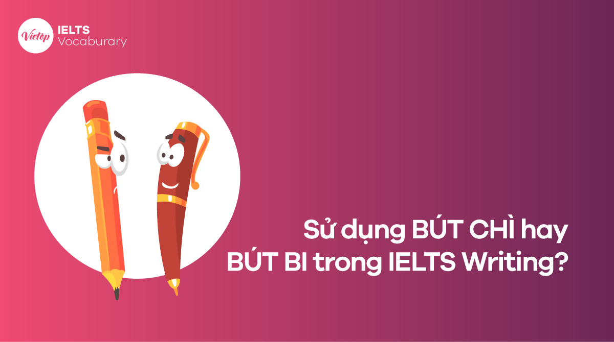 Sử dụng BÚT CHÌ hay BÚT BI trong bài thi IELTS Writing