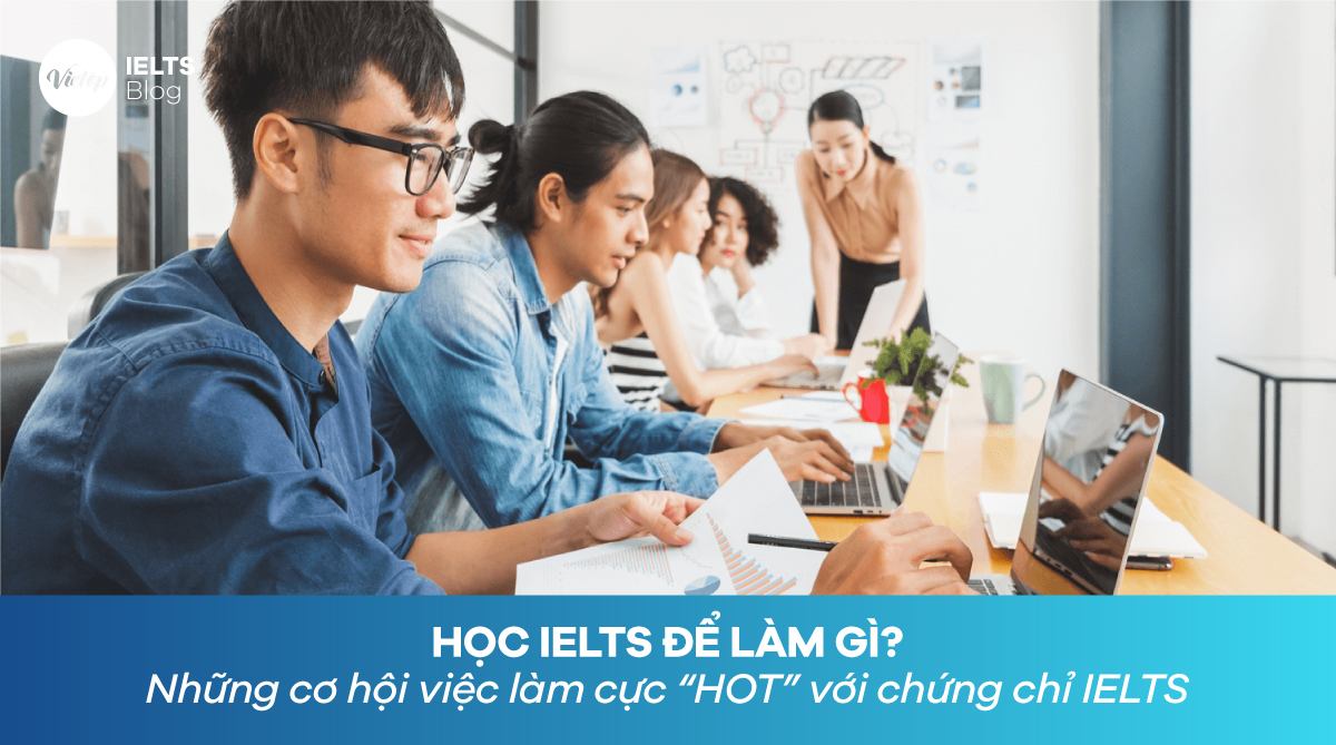 Học IELTS để làm gì? Những cơ hội việc làm cực “HOT” với chứng chỉ IELTS