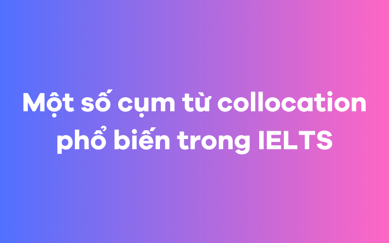 Một số cụm từ collocation phổ biến trong kỳ thi IELTS