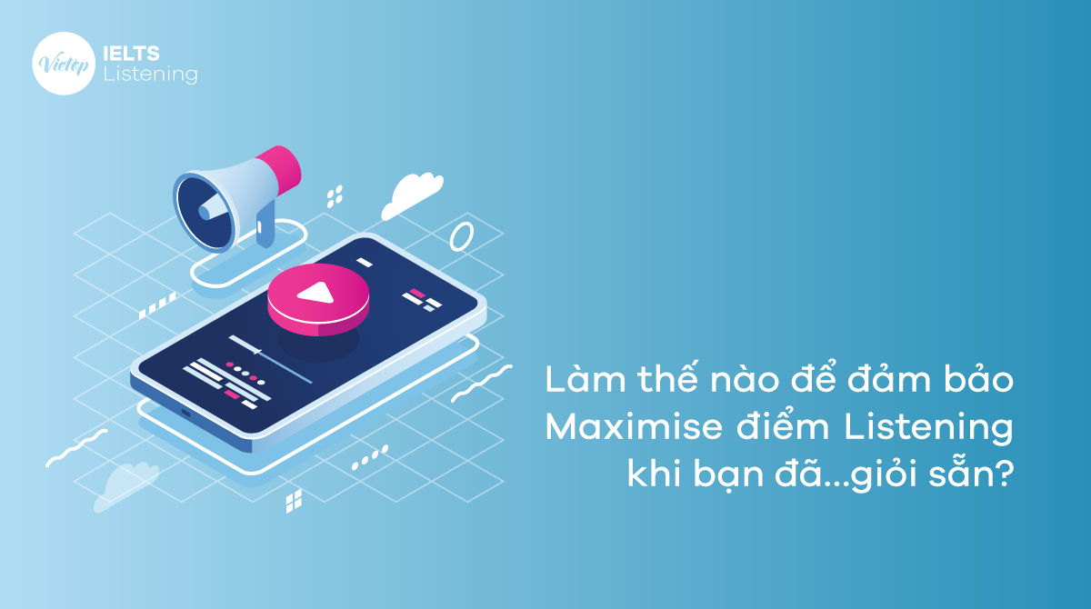 Làm thế nào để đảm bảo Maximise điểm Listening khi bạn đã…giỏi sẵn?