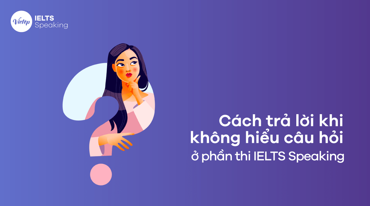 Cách trả lời khi không hiểu câu hỏi ở phần thi IELTS Speaking