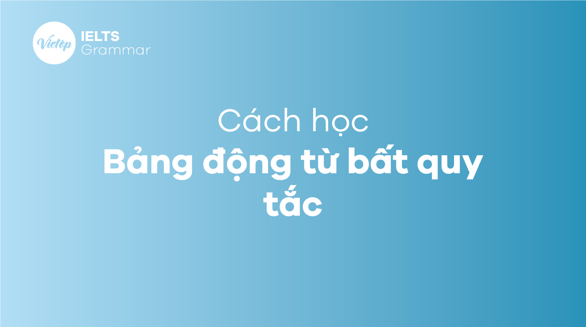 Bảng động từ bất quy tắc là gì?