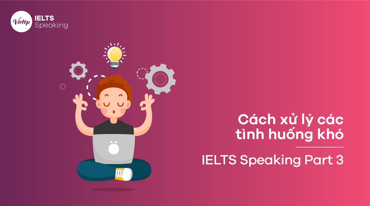 Cách trả lời IELTS Speaking Part 3 trong các tình huống khó