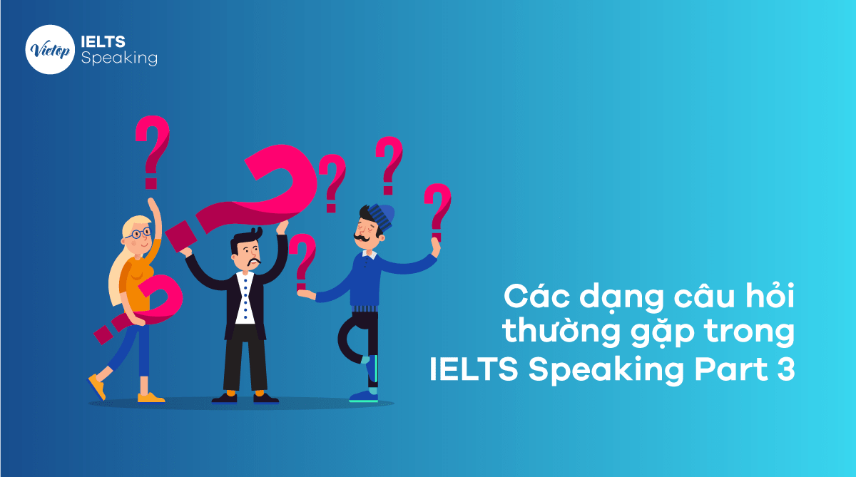 Các dạng câu hỏi thường gặp trong IELTS Speaking Part 3