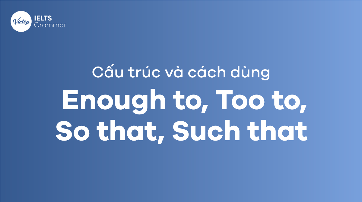 Cấu trúc Enough to, Too to, So that, Such that và cách ứng dụng trong bài thi IELTS