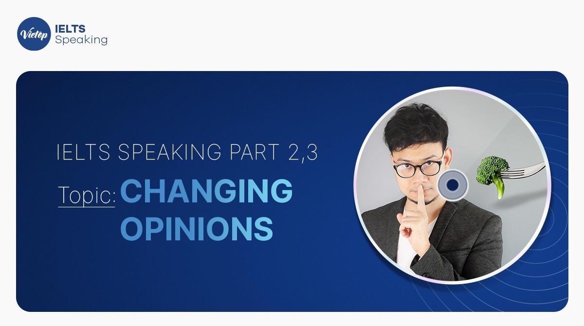 Bài mẫu Describe a time when you changed your opinion - IELTS Speaking Part 2, 3