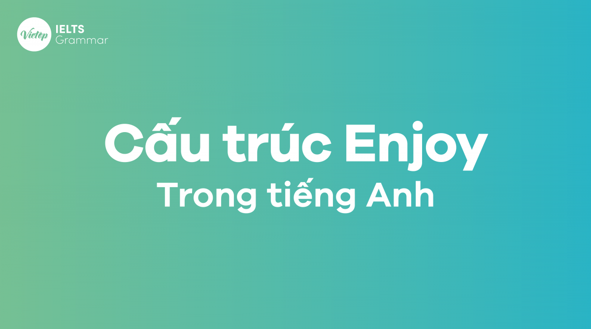 Tất tần tật về kiến thức cấu trúc Enjoy trong tiếng Anh