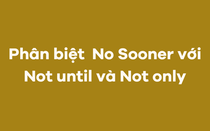 Phân biệt cấu trúc No Sooner với Not until và Not only