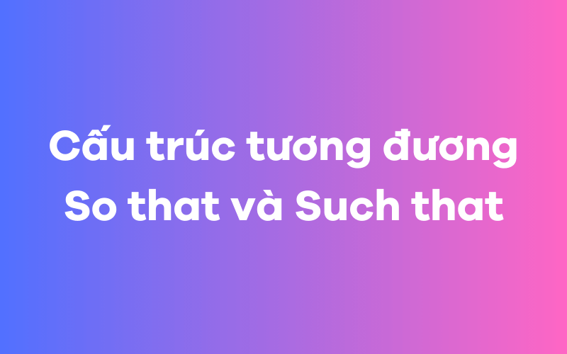 Cấu trúc tương đương So that và Such that