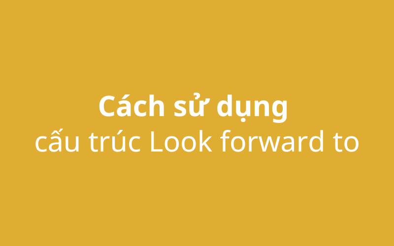 Cách sử dụng cấu trúc Look forward to