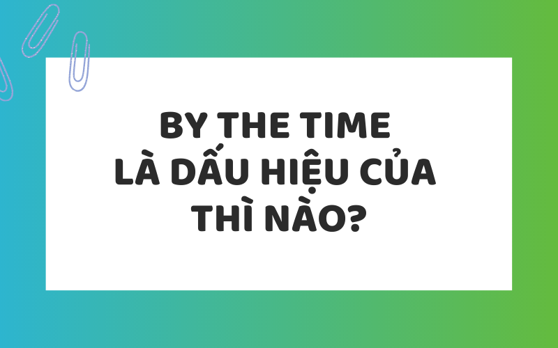 By the time là dấu hiệu của thì nào?