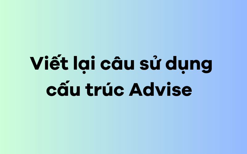 Viết lại câu sử dụng cấu trúc Advise  