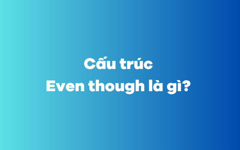 Cấu trúc Even though là gì?