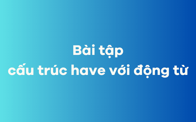 Bài tập ứng dụng cấu trúc have với động từ