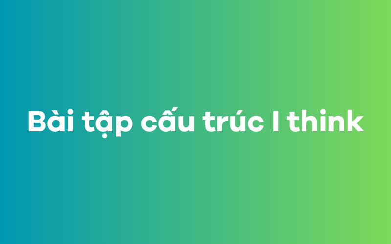 Bài tập cấu trúc I think