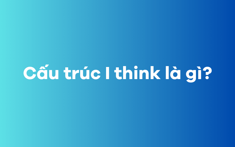 Cấu trúc I think là gì