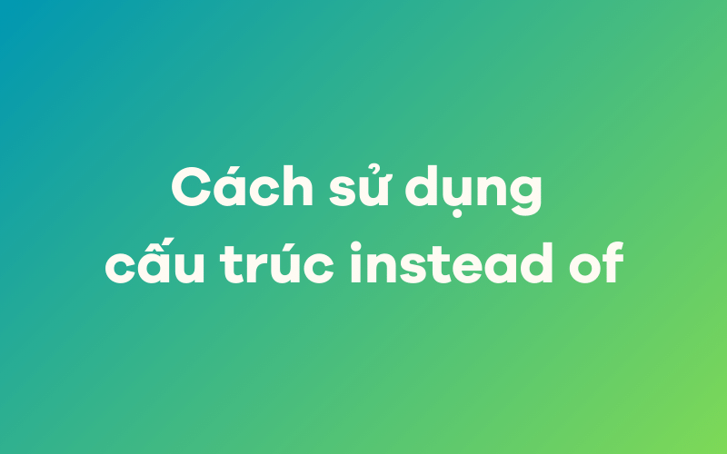 Cách sử dụng cấu trúc instead of