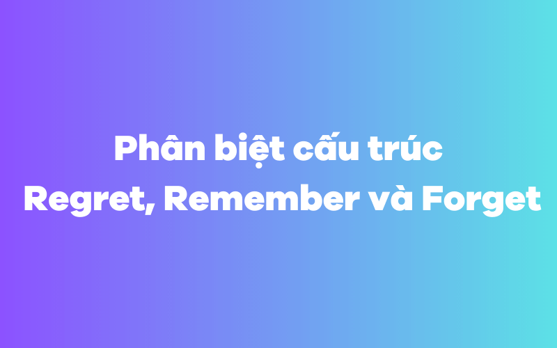 Phân biệt cấu trúc Regret, Remember và Forget