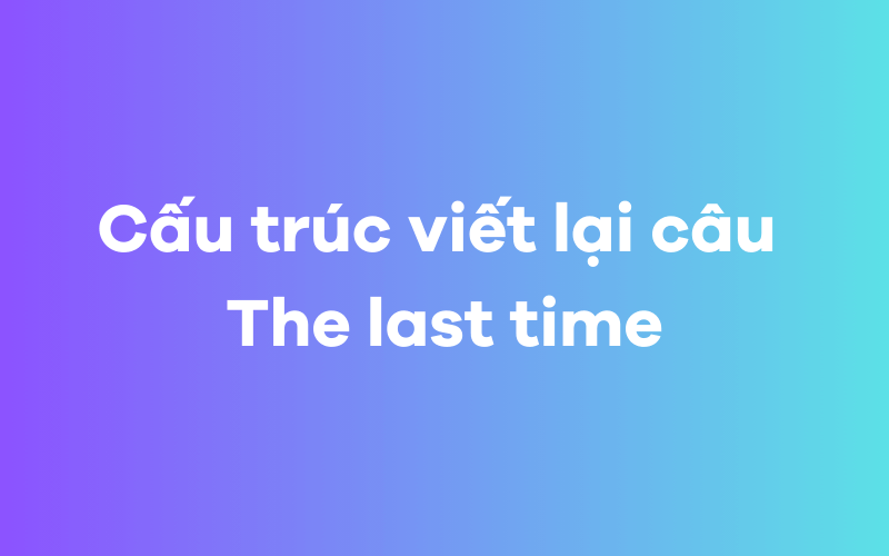 Cấu trúc viết lại câu The last time