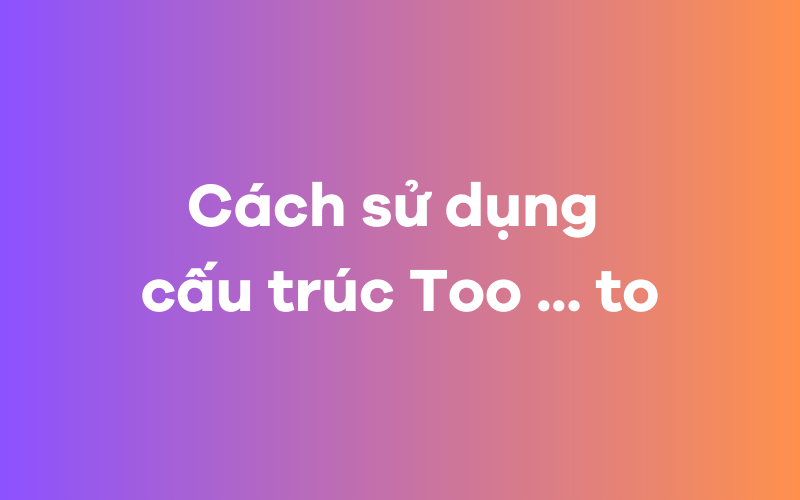 Cách sử dụng cấu trúc Too to