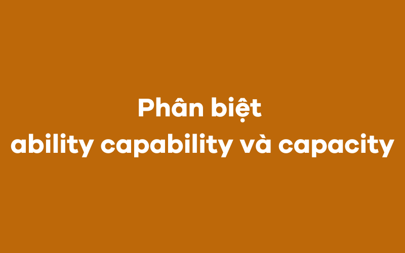 Phân biệt ability capability và capacity