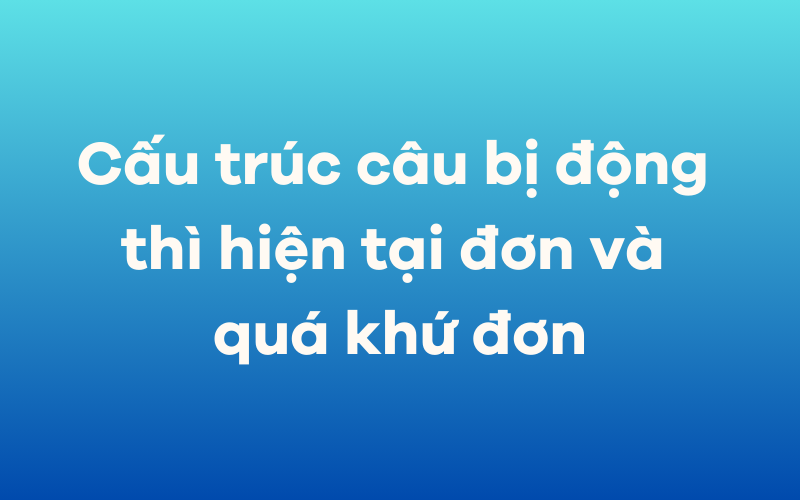 Cấu trúc câu bị động thì hiện tại đơn và quá khứ đơn