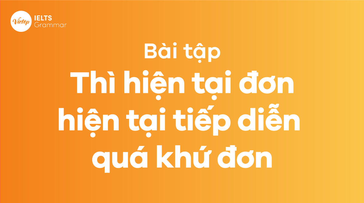 Bài tập Thì hiện tại đơn hiện tại tiếp diễn và quá khứ đơn có đáp án