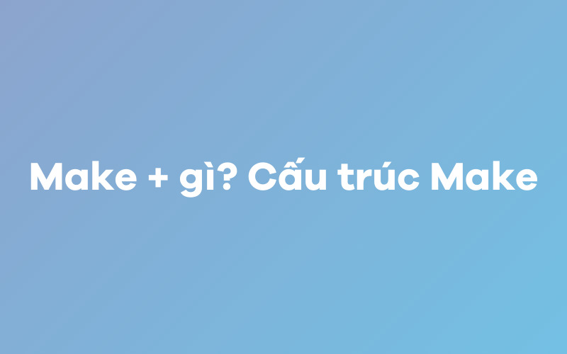 Make + gì? Các cấu trúc Make