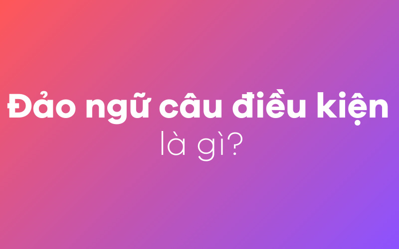 Đảo ngữ câu điều kiện là gì?