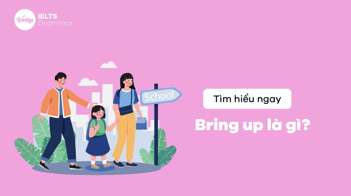 Bring up là gì? Cách sử dụng bring up trong tiếng Anh