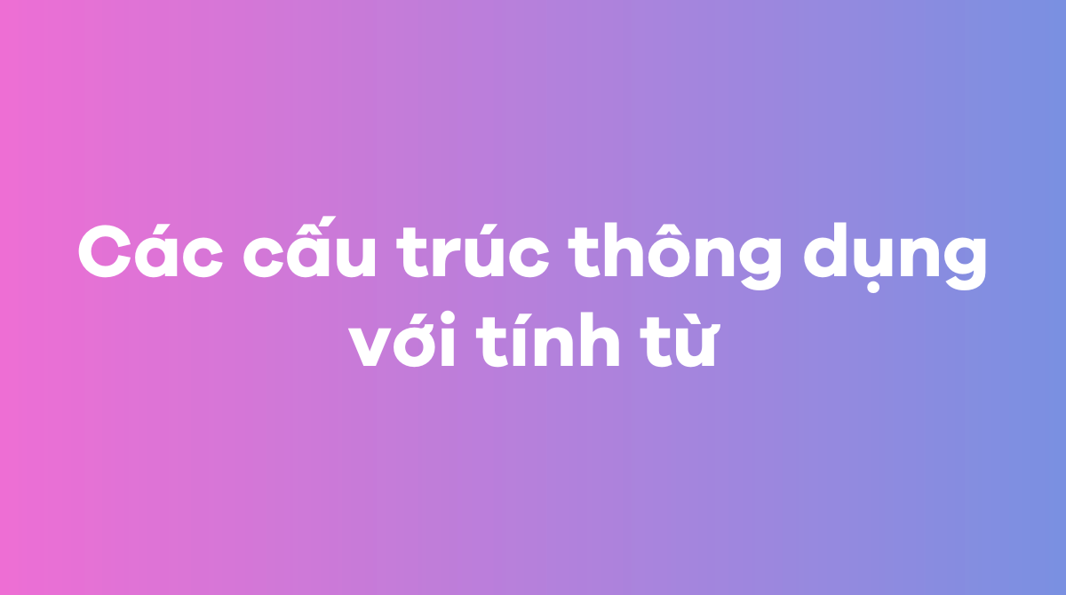 Các cấu trúc thông dụng với tính từ