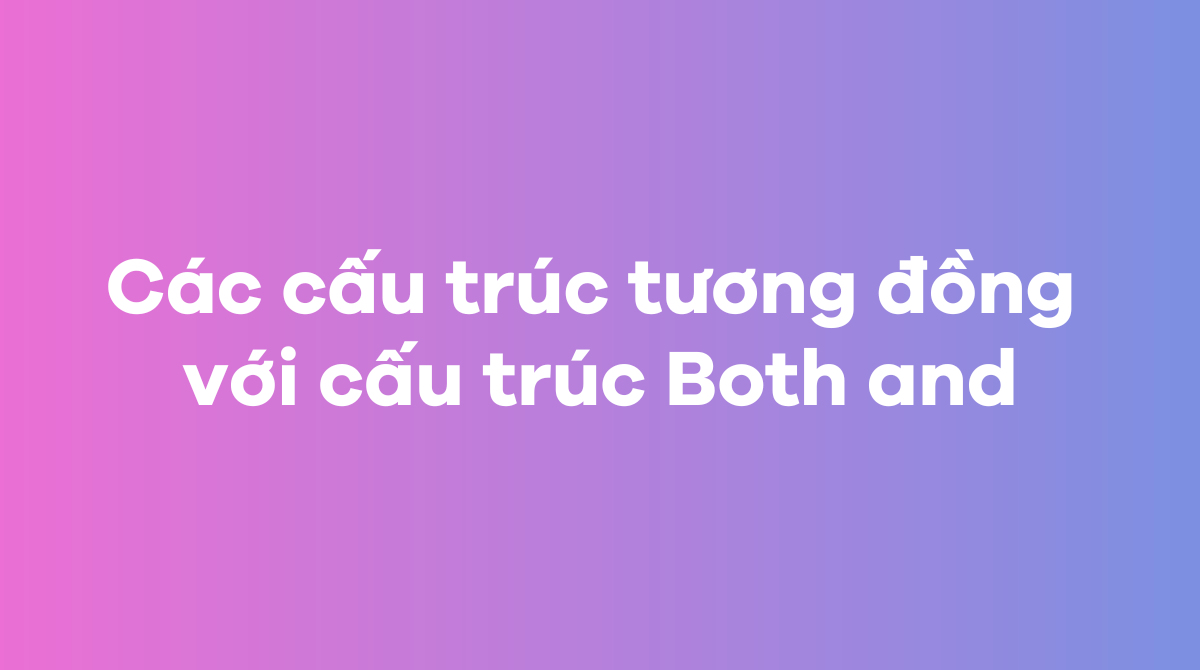 Các cấu trúc tương đồng với cấu trúc Both and