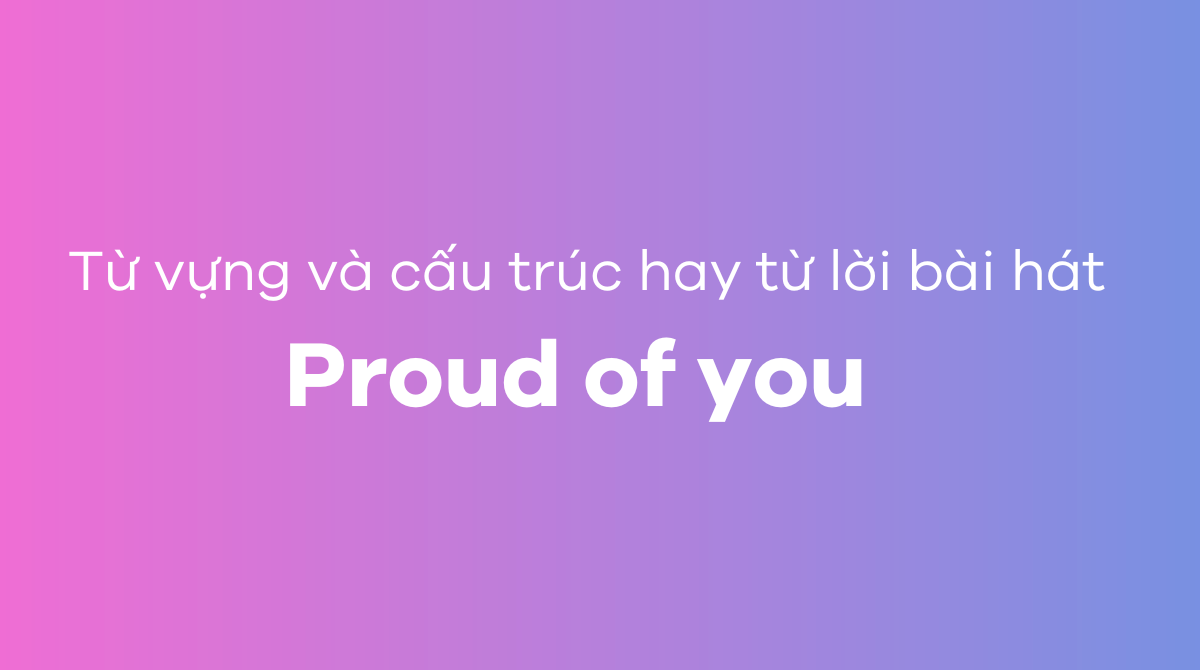 Các từ vựng và cấu trúc hay từ lời bài hát Proud of you