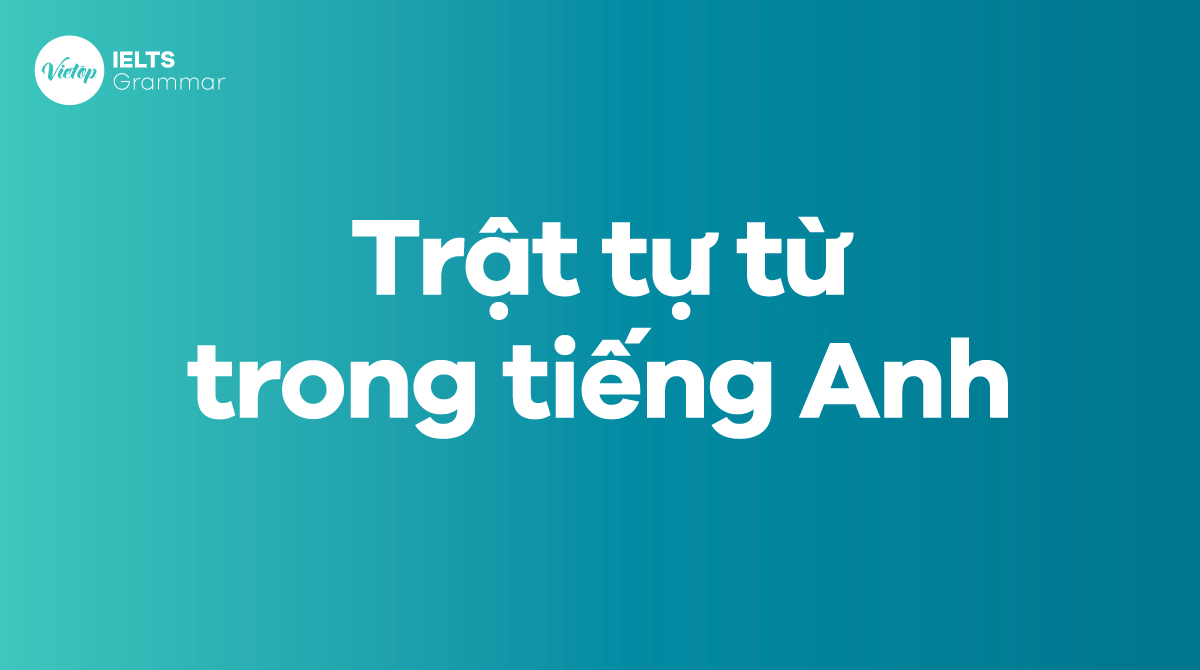 Cách sắp xếp trật tự từ trong câu mà bạn cần phải nắm vững