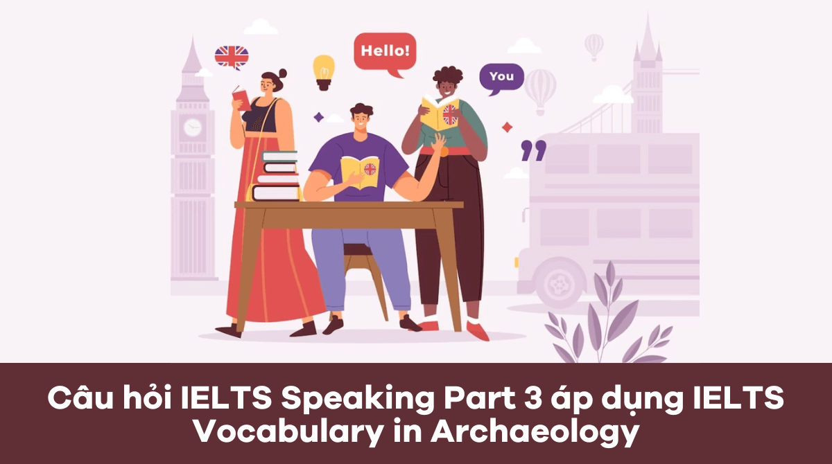 Câu hỏi IELTS Speaking Part 3 áp dụng IELTS Vocabulary in Archaeology