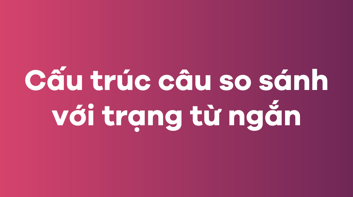 Cấu trúc câu so sánh với trạng từ ngắn