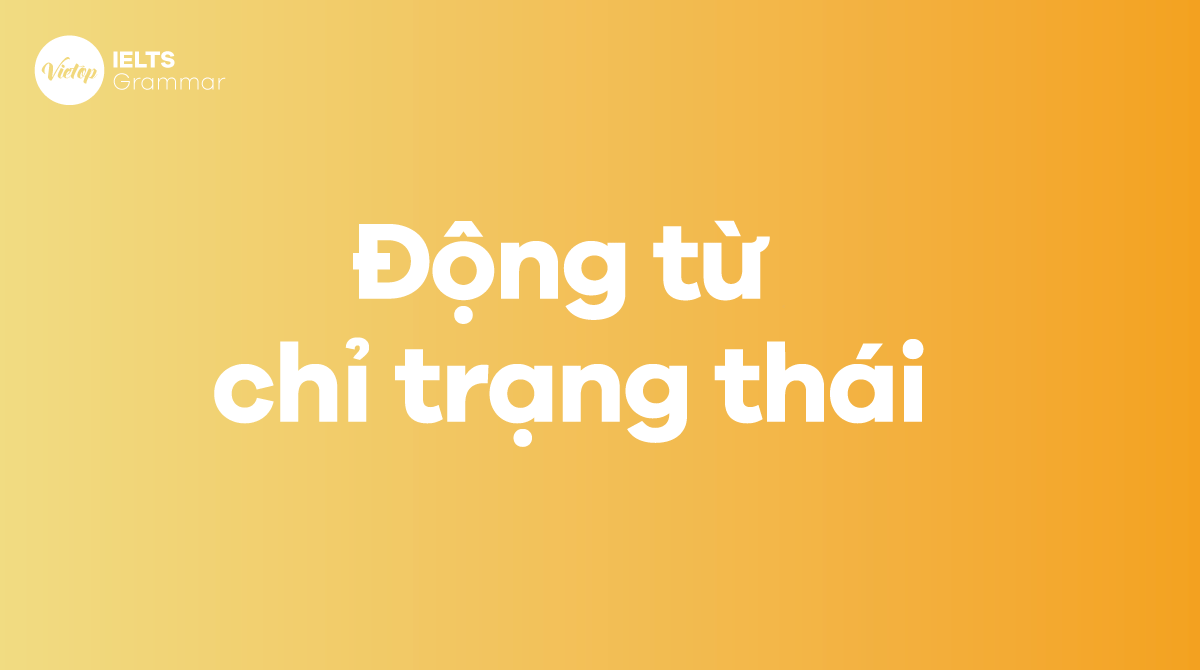 Động từ chỉ trạng thái trong tiếng Anh (Stative verbs) Lý thuyết và bài tập đầy đủ nhất