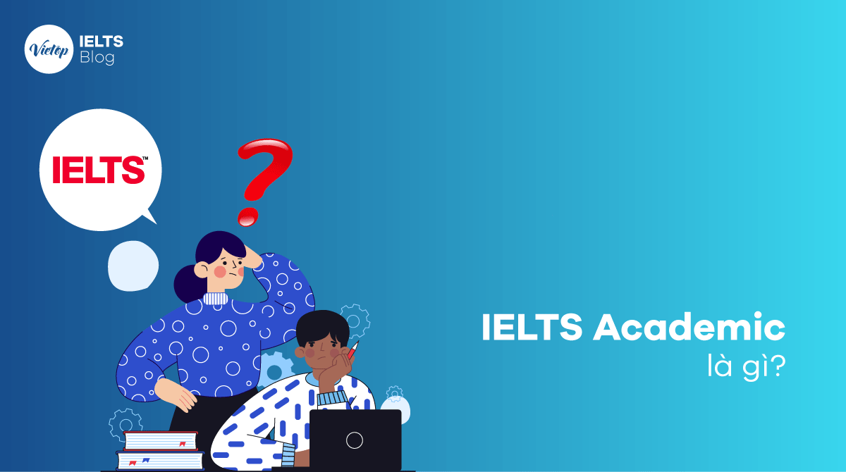 IELTS Academic là gì Tất tần tật về kỳ thi IELTS học thuật