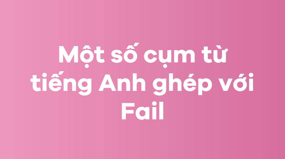 Một số cụm từ tiếng Anh ghép với Fail