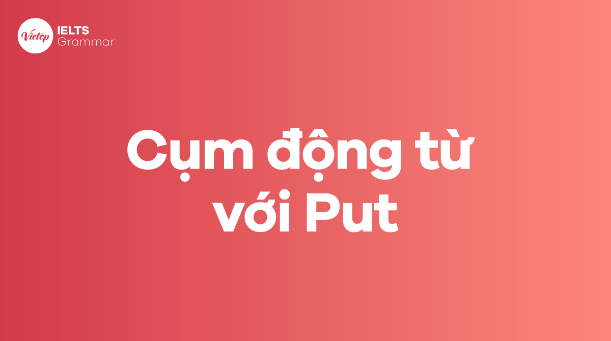 Phrasal verb with put - Put đi với giới từ gì?