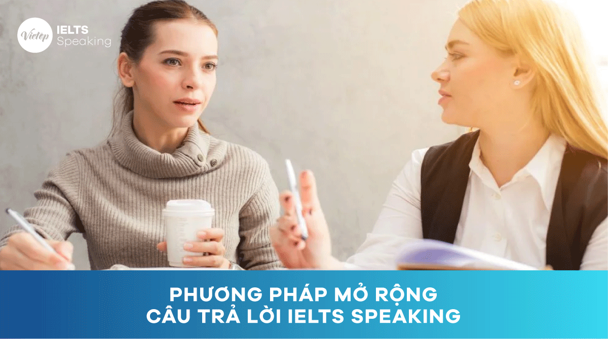 Phương pháp mở rộng câu trả lời IELTS Speaking hữu ích nhất 