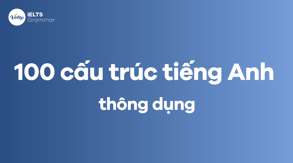 Tổng hợp 100 cấu trúc tiếng Anh thông dụng nhất bạn cần biết