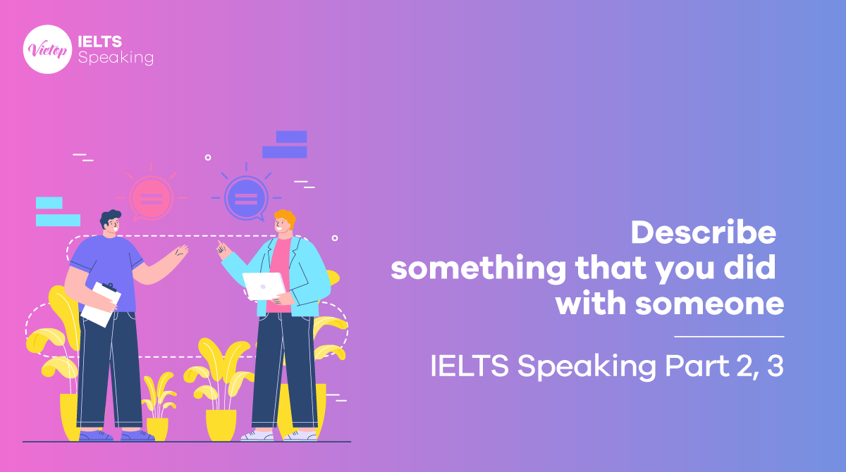 Describe something that you did with someone - Bài mẫu IELTS Speaking part 2, 3