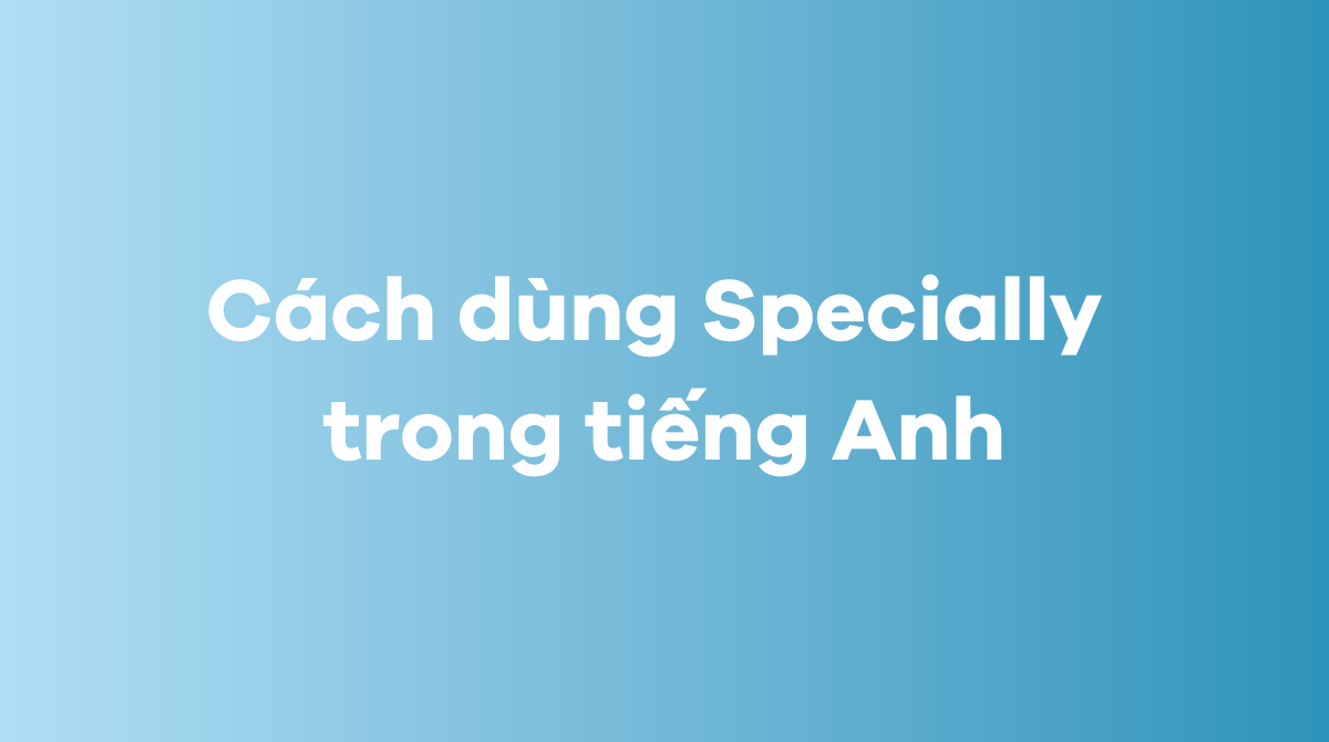 Cách dùng Specially trong tiếng Anh