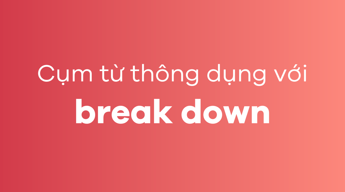 Những cụm từ thông dụng với break down trong tiếng Anh