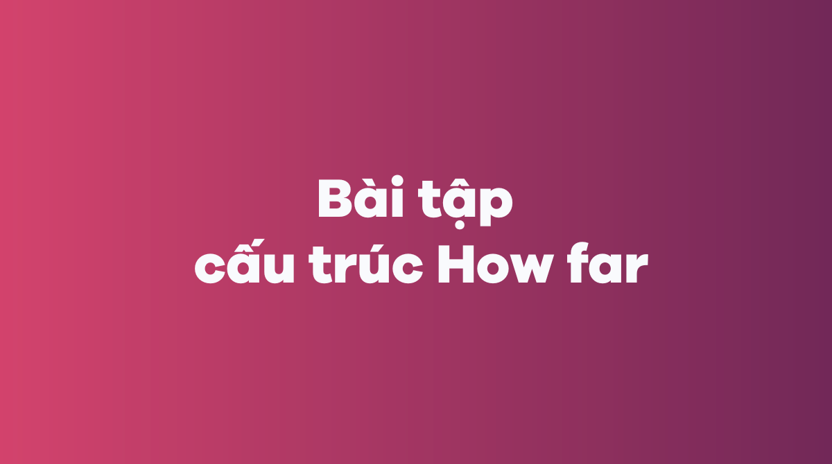 Bài tập cấu trúc How far trong tiếng Anh