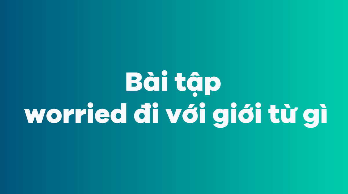 Bài tập worried đi với giới từ gì