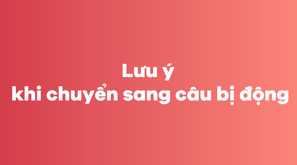 Lưu ý khi chuyển sang câu bị động