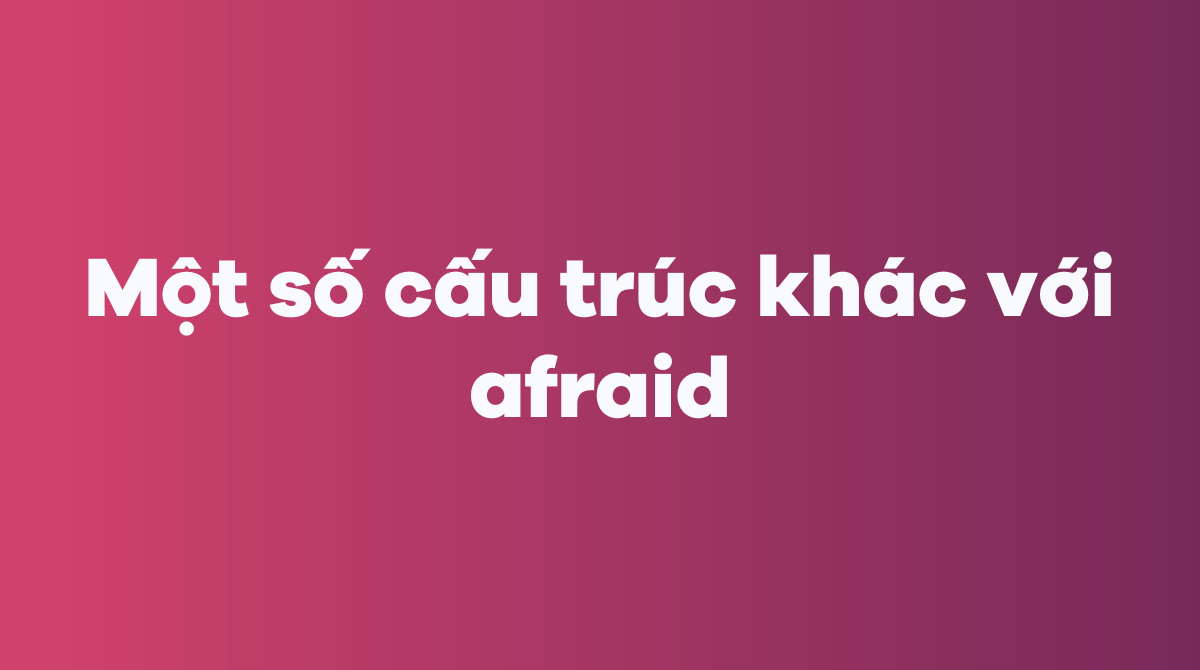 Một số cấu trúc khác với afraid