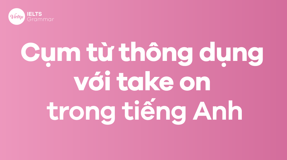 Những cụm từ thông dụng với take on trong tiếng Anh